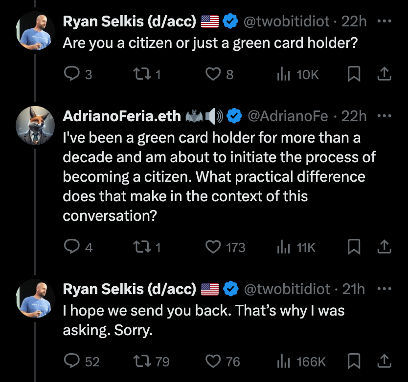 Tweet exchange between Ryan Selkis and AdrianoFeria.eth: <br>Selkis: "Are you a citizen or just a green card holder?"<br>Feria: "I've been a green card holder for more than a decade and am about to initiate the process of becoming a citizen. What practical difference does that make in the context of this conversation?"<br>Selkis: "I hope we send you back. That’s why I was asking. Sorry."