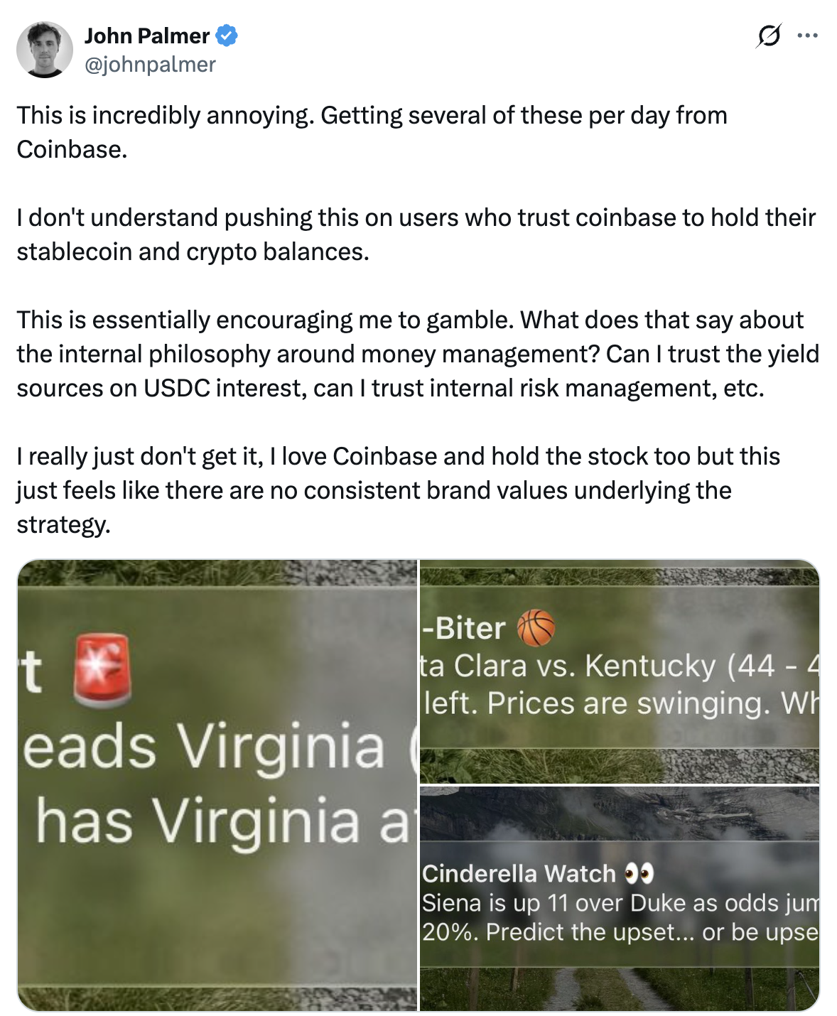 Tweet by John Palmer @johnpalmer: This is incredibly annoying. Getting several of these per day from Coinbase. I don't understand pushing this on users who trust coinbase to hold their stablecoin and crypto balances. This is essentially encouraging me to gamble. What does that say about the internal philosophy around money management? Can I trust the yield sources on USDC interest, can I trust internal risk management, etc. I really just don't get it, I love Coinbase and hold the stock too but this just feels like there are no consistent brand values underlying the strategy.