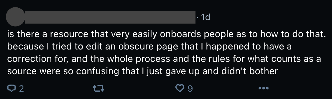 Social media post: is there a resource that very easily onboards people as to how to do that. because I tried to edit an obscure page that I happened to have a correction for, and the whole process and the rules for what counts as a source were so confusing that I just gave up and didn't bother